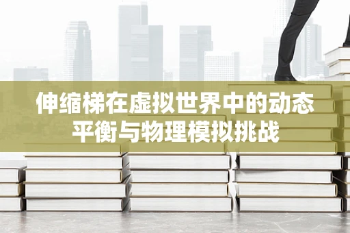伸缩梯在虚拟世界中的动态平衡与物理模拟挑战