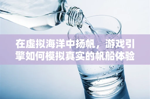 在虚拟海洋中扬帆，游戏引擎如何模拟真实的帆船体验？