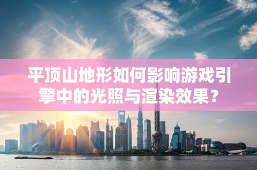 平顶山地形如何影响游戏引擎中的光照与渲染效果？