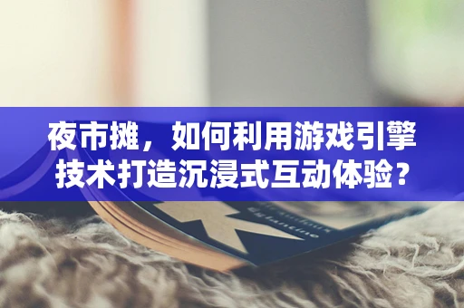 夜市摊，如何利用游戏引擎技术打造沉浸式互动体验？