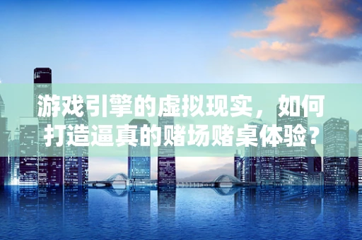 游戏引擎的虚拟现实，如何打造逼真的赌场赌桌体验？