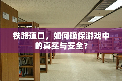 铁路道口，如何确保游戏中的真实与安全？