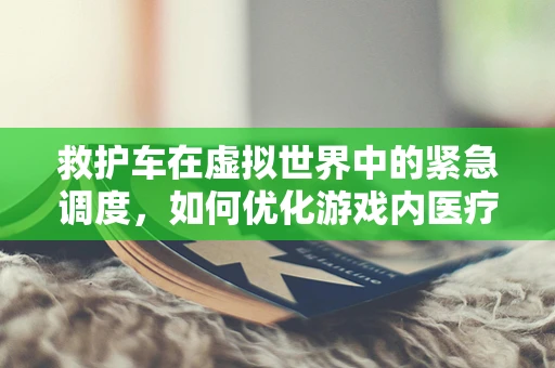 救护车在虚拟世界中的紧急调度，如何优化游戏内医疗救援体验？