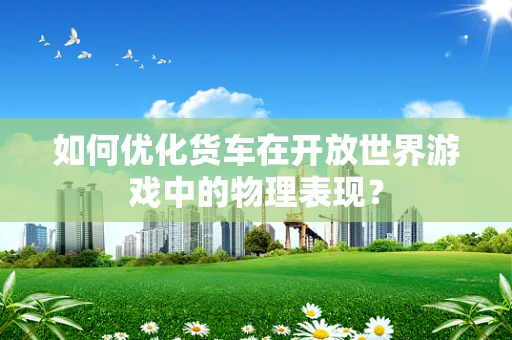 如何优化货车在开放世界游戏中的物理表现？