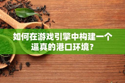 如何在游戏引擎中构建一个逼真的港口环境？