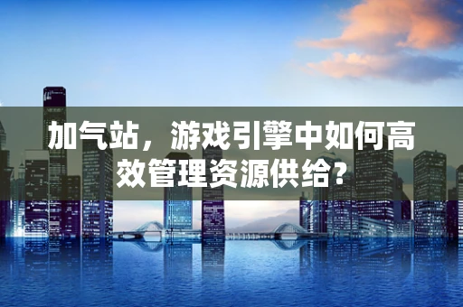 加气站，游戏引擎中如何高效管理资源供给？
