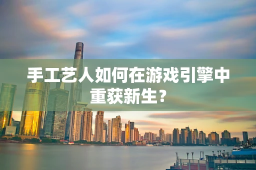 手工艺人如何在游戏引擎中重获新生？