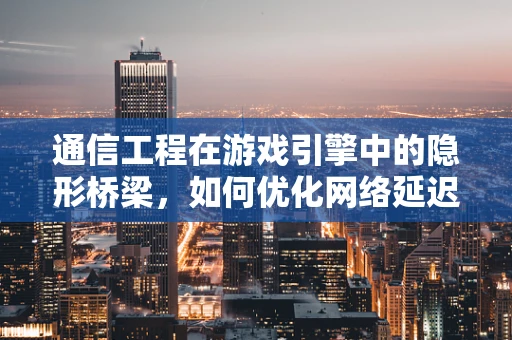 通信工程在游戏引擎中的隐形桥梁，如何优化网络延迟以提升多人在线游戏体验？