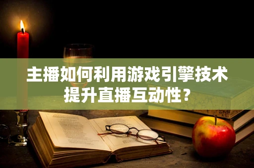 主播如何利用游戏引擎技术提升直播互动性？