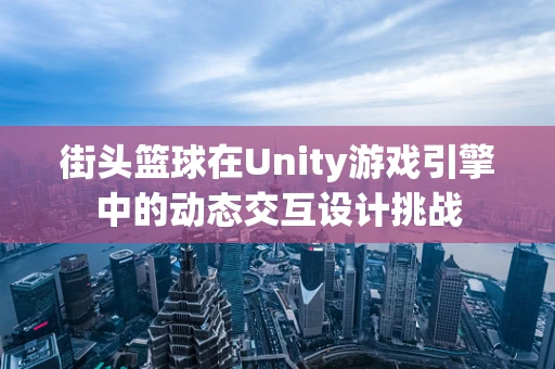 街头篮球在Unity游戏引擎中的动态交互设计挑战