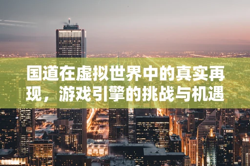 国道在虚拟世界中的真实再现，游戏引擎的挑战与机遇
