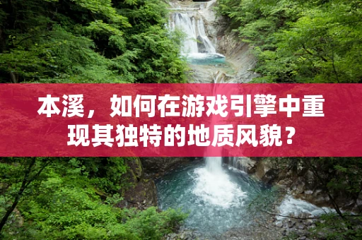 本溪，如何在游戏引擎中重现其独特的地质风貌？