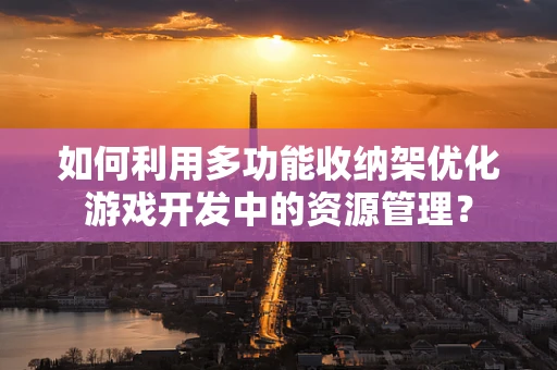 如何利用多功能收纳架优化游戏开发中的资源管理？