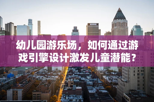 幼儿园游乐场，如何通过游戏引擎设计激发儿童潜能？