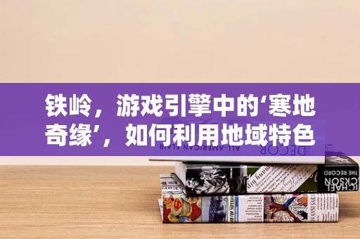 铁岭，游戏引擎中的‘寒地奇缘’，如何利用地域特色打造独特游戏场景？