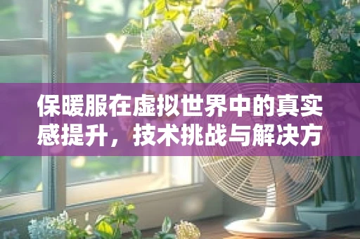 保暖服在虚拟世界中的真实感提升，技术挑战与解决方案