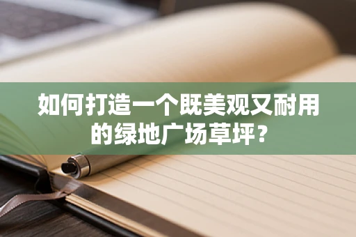 如何打造一个既美观又耐用的绿地广场草坪？