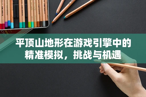 平顶山地形在游戏引擎中的精准模拟，挑战与机遇