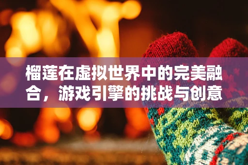榴莲在虚拟世界中的完美融合，游戏引擎的挑战与创意实现