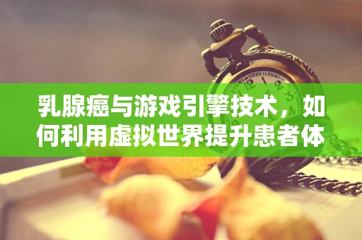 乳腺癌与游戏引擎技术，如何利用虚拟世界提升患者体验与康复？