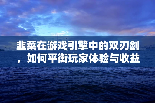 韭菜在游戏引擎中的双刃剑，如何平衡玩家体验与收益机制？