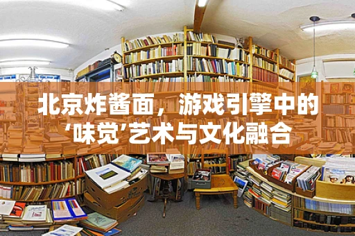 北京炸酱面，游戏引擎中的‘味觉’艺术与文化融合