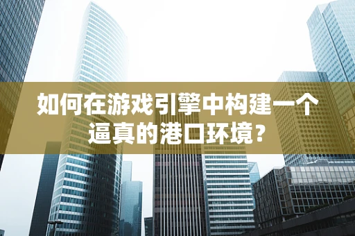 如何在游戏引擎中构建一个逼真的港口环境？
