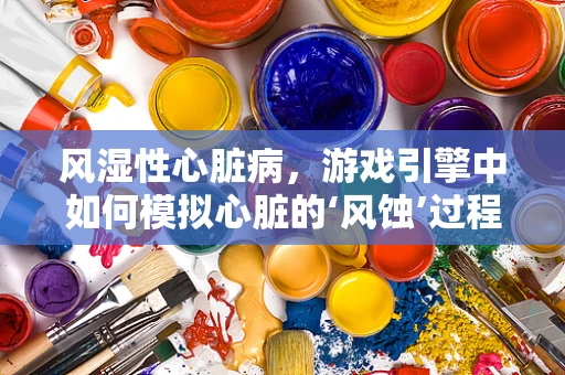 风湿性心脏病，游戏引擎中如何模拟心脏的‘风蚀’过程？