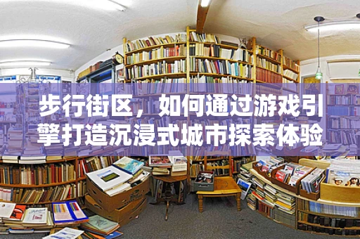 步行街区，如何通过游戏引擎打造沉浸式城市探索体验？