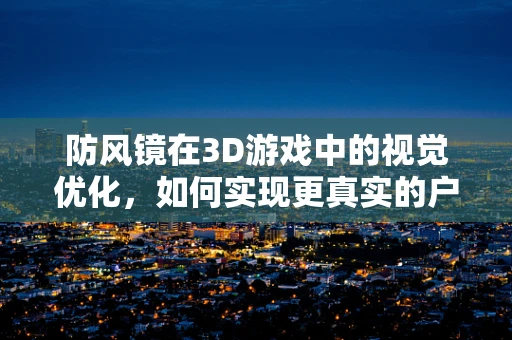防风镜在3D游戏中的视觉优化，如何实现更真实的户外体验？
