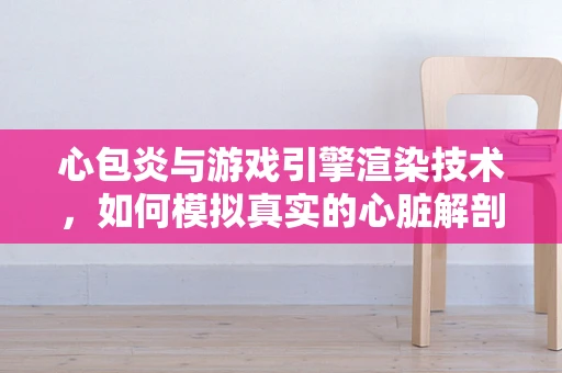 心包炎与游戏引擎渲染技术，如何模拟真实的心脏解剖结构？