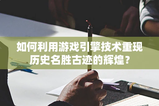 如何利用游戏引擎技术重现历史名胜古迹的辉煌？