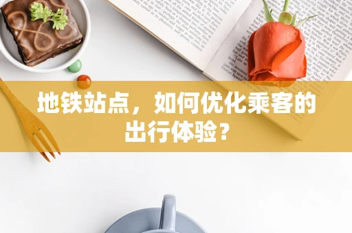 地铁站点，如何优化乘客的出行体验？