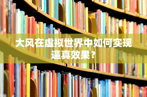 大风在虚拟世界中如何实现逼真效果？