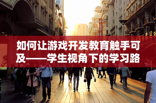 如何让游戏开发教育触手可及——学生视角下的学习路径优化