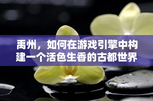 禹州，如何在游戏引擎中构建一个活色生香的古都世界？