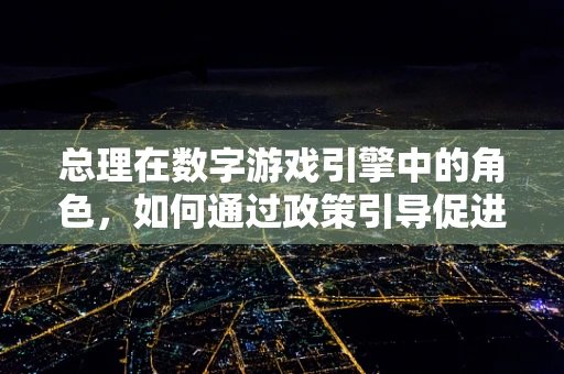 总理在数字游戏引擎中的角色，如何通过政策引导促进游戏产业创新发展？