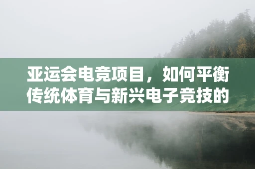 亚运会电竞项目，如何平衡传统体育与新兴电子竞技的融合？