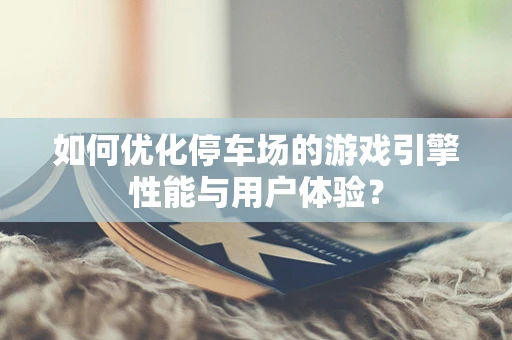 如何优化停车场的游戏引擎性能与用户体验？