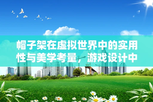 帽子架在虚拟世界中的实用性与美学考量，游戏设计中的隐形宝藏？