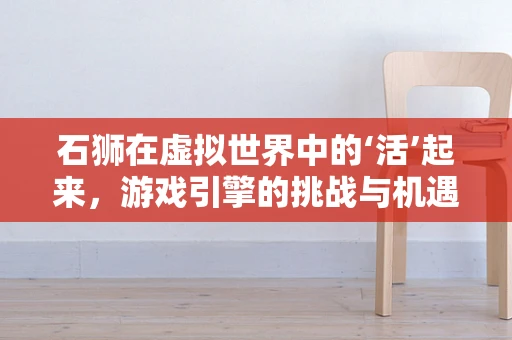 石狮在虚拟世界中的‘活’起来，游戏引擎的挑战与机遇