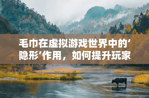 毛巾在虚拟游戏世界中的‘隐形’作用，如何提升玩家体验？