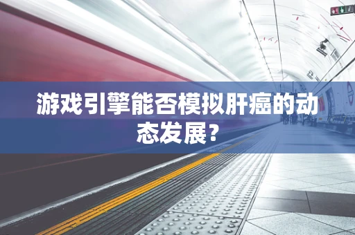 游戏引擎能否模拟肝癌的动态发展？