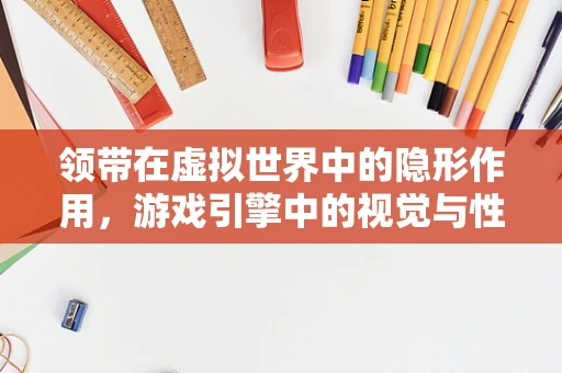 领带在虚拟世界中的隐形作用，游戏引擎中的视觉与性能平衡