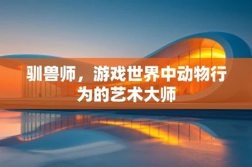 驯兽师，游戏世界中动物行为的艺术大师