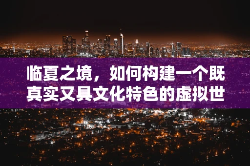 临夏之境，如何构建一个既真实又具文化特色的虚拟世界？