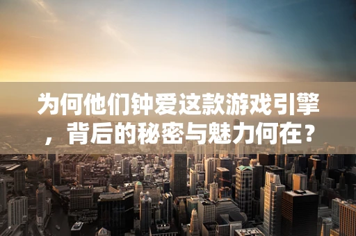 为何他们钟爱这款游戏引擎，背后的秘密与魅力何在？