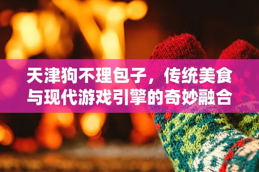 天津狗不理包子，传统美食与现代游戏引擎的奇妙融合