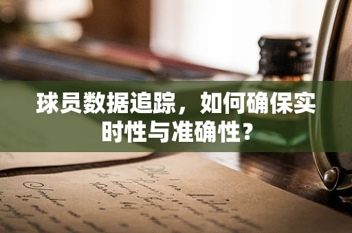 球员数据追踪，如何确保实时性与准确性？