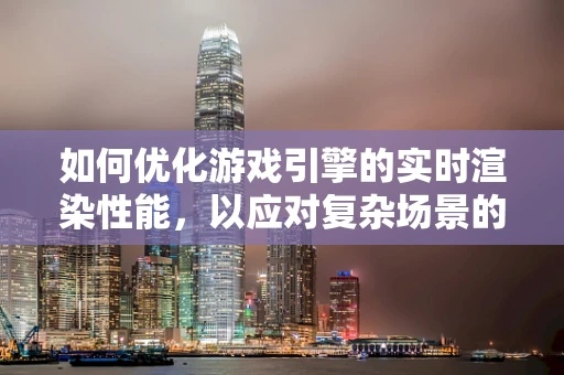 如何优化游戏引擎的实时渲染性能，以应对复杂场景的‘每一刻’？